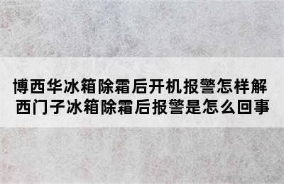 博西华冰箱除霜后开机报警怎样解 西门子冰箱除霜后报警是怎么回事